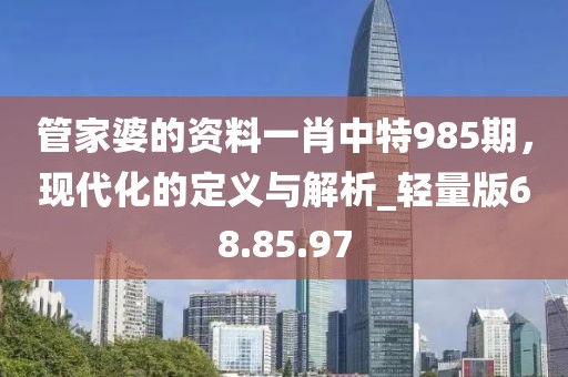 管家婆的資料一肖中特985期，現(xiàn)代化的定義與解析_輕量版68.85.97
