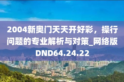 2004新奧門天天開好彩，操行問題的專業(yè)解析與對策_網(wǎng)絡(luò)版DND64.24.22