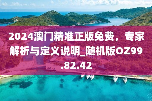 2024澳門精準正版免費，專家解析與定義說明_隨機版OZ99.82.42