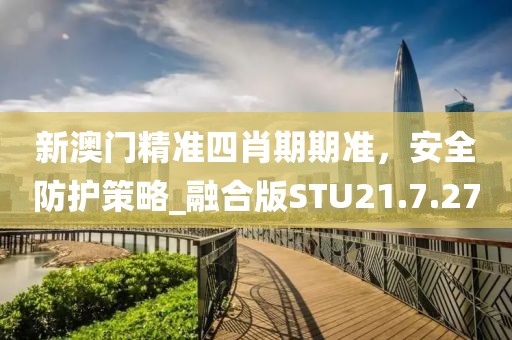 新澳門精準(zhǔn)四肖期期準(zhǔn)，安全防護策略_融合版STU21.7.27