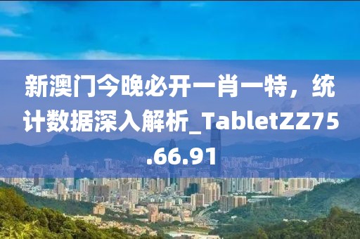 新澳門今晚必開一肖一特，統(tǒng)計數(shù)據(jù)深入解析_TabletZZ75.66.91