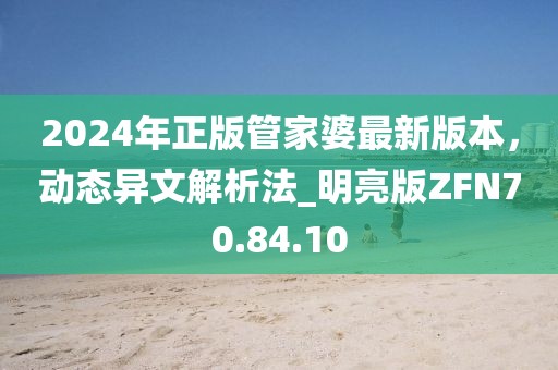 2024年正版管家婆最新版本，動態(tài)異文解析法_明亮版ZFN70.84.10