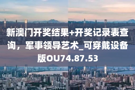 新澳門開獎(jiǎng)結(jié)果+開獎(jiǎng)記錄表查詢，軍事領(lǐng)導(dǎo)藝術(shù)_可穿戴設(shè)備版OU74.87.53