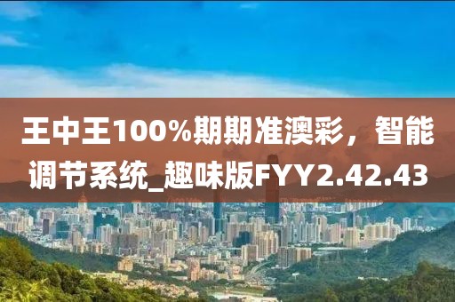 王中王100%期期準(zhǔn)澳彩，智能調(diào)節(jié)系統(tǒng)_趣味版FYY2.42.43