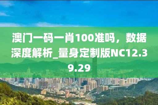 澳門一碼一肖100準嗎，數(shù)據(jù)深度解析_量身定制版NC12.39.29