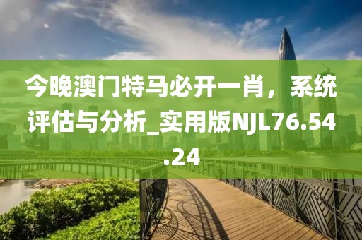 今晚澳門特馬必開一肖，系統(tǒng)評(píng)估與分析_實(shí)用版NJL76.54.24
