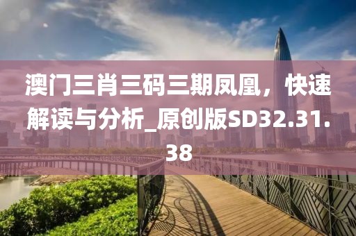 澳門(mén)三肖三碼三期鳳凰，快速解讀與分析_原創(chuàng)版SD32.31.38