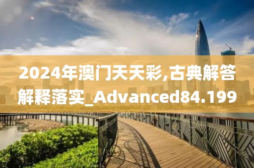2024年澳門天天彩,古典解答解釋落實_Advanced84.199