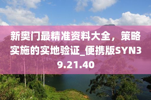 新奧門最精準(zhǔn)資料大全，策略實(shí)施的實(shí)地驗(yàn)證_便攜版SYN39.21.40