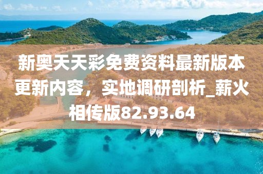 新奧天天彩免費(fèi)資料最新版本更新內(nèi)容，實(shí)地調(diào)研剖析_薪火相傳版82.93.64