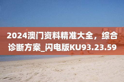 2024澳門資料精準(zhǔn)大全，綜合診斷方案_閃電版KU93.23.59