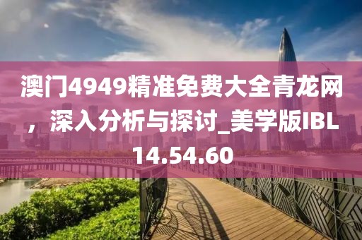 澳門4949精準(zhǔn)免費(fèi)大全青龍網(wǎng)，深入分析與探討_美學(xué)版IBL14.54.60