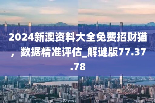 2024新澳資料大全免費(fèi)招財(cái)貓，數(shù)據(jù)精準(zhǔn)評(píng)估_解謎版77.37.78