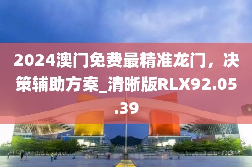 2024澳門免費最精準(zhǔn)龍門，決策輔助方案_清晰版RLX92.05.39