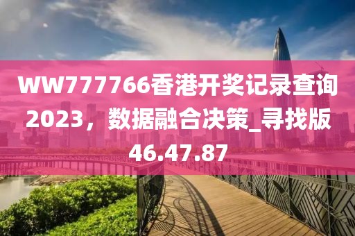 WW777766香港開獎記錄查詢2023，數(shù)據(jù)融合決策_(dá)尋找版46.47.87