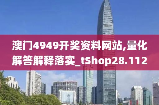 澳門4949開獎(jiǎng)資料網(wǎng)站,量化解答解釋落實(shí)_tShop28.112