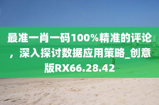 最準(zhǔn)一肖一碼100%精準(zhǔn)的評(píng)論，深入探討數(shù)據(jù)應(yīng)用策略_創(chuàng)意版RX66.28.42