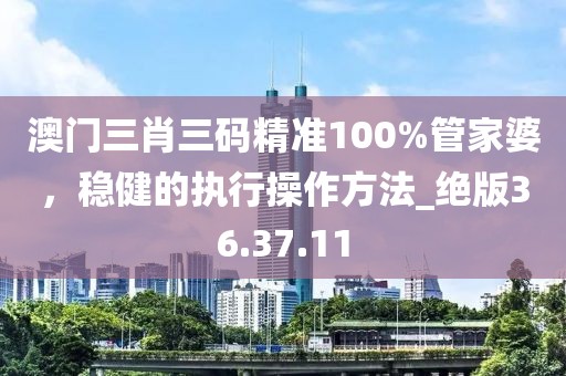 澳門三肖三碼精準(zhǔn)100%管家婆，穩(wěn)健的執(zhí)行操作方法_絕版36.37.11