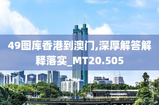 49圖庫香港到澳門,深厚解答解釋落實(shí)_MT20.505