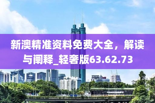 新澳精準(zhǔn)資料免費(fèi)大全，解讀與闡釋_輕奢版63.62.73