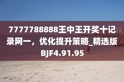 7777788888王中王開獎(jiǎng)十記錄網(wǎng)一，優(yōu)化提升策略_精選版BJF4.91.95