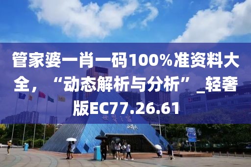 管家婆一肖一碼100%準資料大全，“動態(tài)解析與分析”_輕奢版EC77.26.61