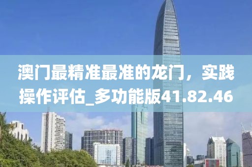 澳門最精準(zhǔn)最準(zhǔn)的龍門，實(shí)踐操作評估_多功能版41.82.46