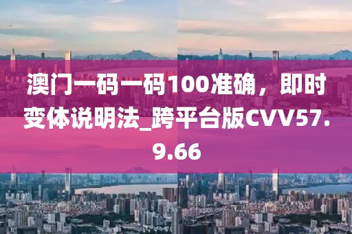 澳門一碼一碼100準(zhǔn)確，即時變體說明法_跨平臺版CVV57.9.66