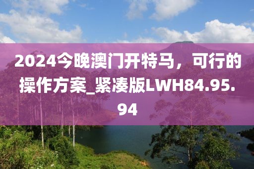2024今晚澳門開特馬，可行的操作方案_緊湊版LWH84.95.94