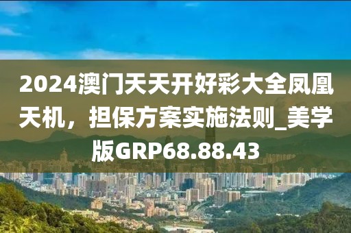 2024澳門天天開好彩大全鳳凰天機(jī)，擔(dān)保方案實(shí)施法則_美學(xué)版GRP68.88.43