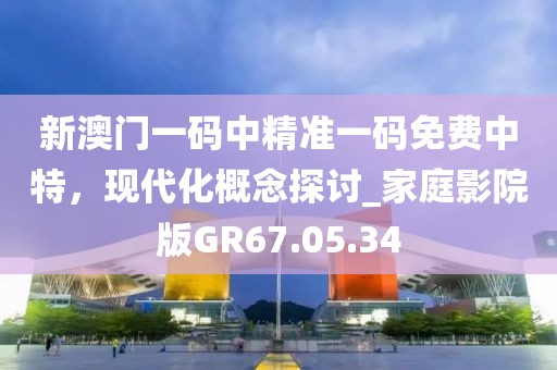 新澳門一碼中精準(zhǔn)一碼免費(fèi)中特，現(xiàn)代化概念探討_家庭影院版GR67.05.34