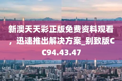 新澳天天彩正版免費(fèi)資料觀看，迅速推出解決方案_別致版CC94.43.47