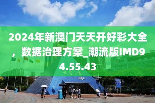 2024年新澳門天天開好彩大全，數(shù)據(jù)治理方案_潮流版IMD94.55.43