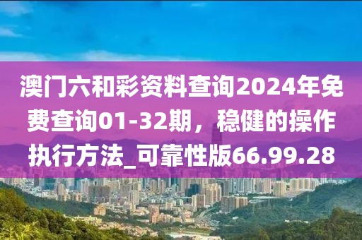 澳門六和彩資料查詢2024年免費查詢01-32期，穩(wěn)健的操作執(zhí)行方法_可靠性版66.99.28