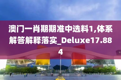 澳門一肖期期準(zhǔn)中選料1,體系解答解釋落實(shí)_Deluxe17.884