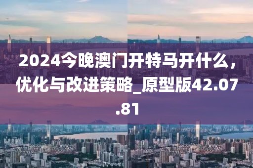 2024今晚澳門開特馬開什么，優(yōu)化與改進(jìn)策略_原型版42.07.81