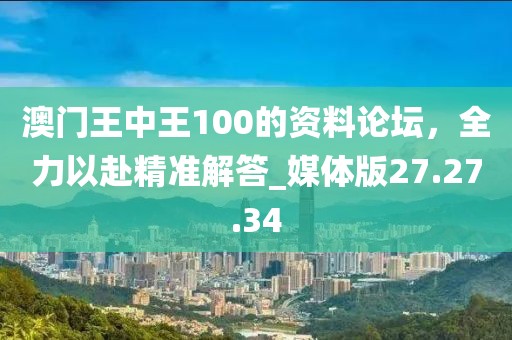 澳門(mén)王中王100的資料論壇，全力以赴精準(zhǔn)解答_媒體版27.27.34