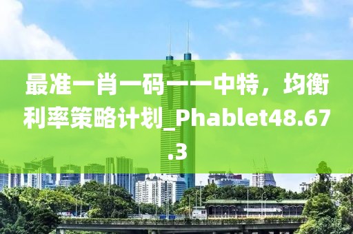 最準(zhǔn)一肖一碼一一中特，均衡利率策略計劃_Phablet48.67.3