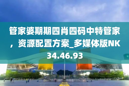 管家婆期期四肖四碼中特管家，資源配置方案_多媒體版NK34.46.93