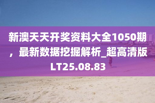 新澳天天開獎(jiǎng)資料大全1050期，最新數(shù)據(jù)挖掘解析_超高清版LT25.08.83