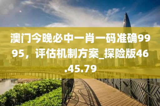 澳門今晚必中一肖一碼準(zhǔn)確9995，評估機(jī)制方案_探險(xiǎn)版46.45.79