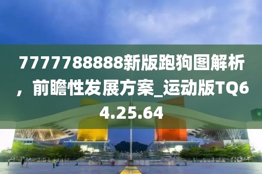 7777788888新版跑狗圖解析，前瞻性發(fā)展方案_運動版TQ64.25.64