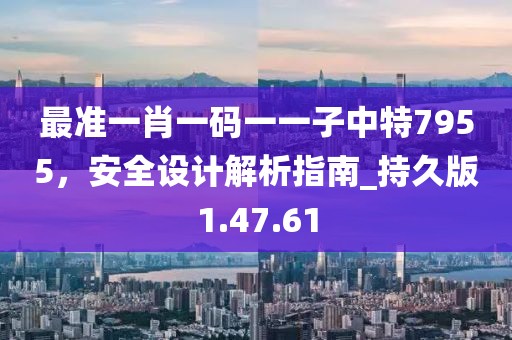 最準(zhǔn)一肖一碼一一子中特7955，安全設(shè)計(jì)解析指南_持久版1.47.61