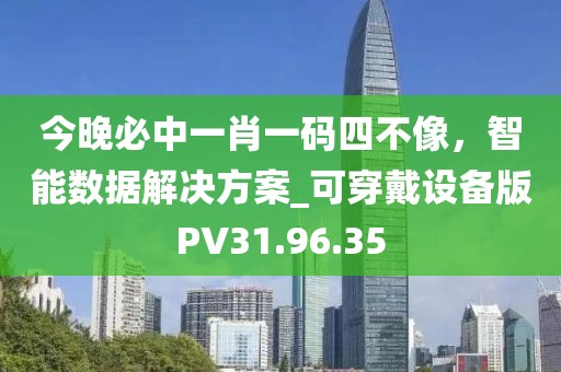 今晚必中一肖一碼四不像，智能數(shù)據(jù)解決方案_可穿戴設備版PV31.96.35