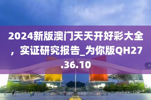 2024新版澳門天天開好彩大全，實(shí)證研究報告_為你版QH27.36.10