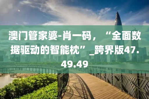 澳門管家婆-肖一碼，“全面數(shù)據(jù)驅(qū)動(dòng)的智能枕”_跨界版47.49.49