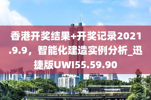 香港開獎結果+開獎記錄2021.9.9，智能化建造實例分析_迅捷版UWI55.59.90