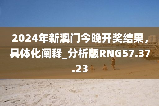2024年新澳門今晚開獎結果，具體化闡釋_分析版RNG57.37.23