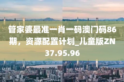 管家婆最準(zhǔn)一肖一碼澳門碼86期，資源配置計(jì)劃_兒童版ZN37.95.96