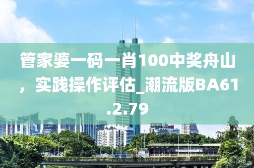 管家婆一碼一肖100中獎舟山，實踐操作評估_潮流版BA61.2.79